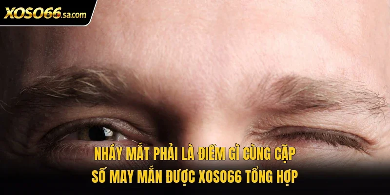 Nháy mắt phải là điềm gì cùng cặp số may mắn được Xoso66 tổng hợp 